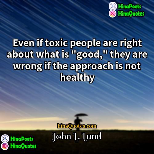 John L Lund Quotes | Even if toxic people are right about